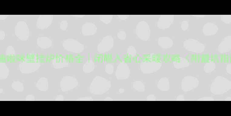 图片 🔥凯迪啦咪壁挂炉价格全｜闭眼入省心采暖攻略（附避坑指南）1