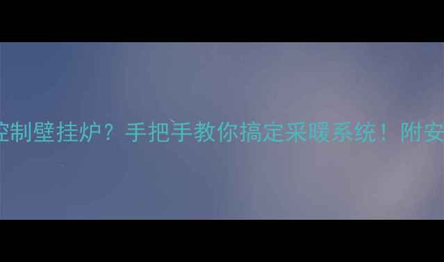 分水器怎么控制壁挂炉手把手教你搞定采暖系统附安装维护全攻略