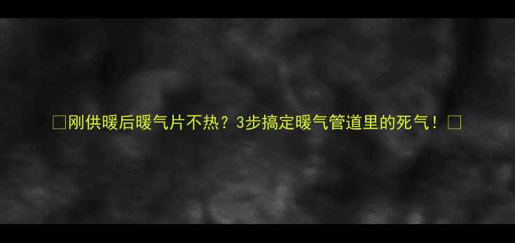 图片 🔥刚供暖后暖气片不热？3步搞定暖气管道里的死气！🔥