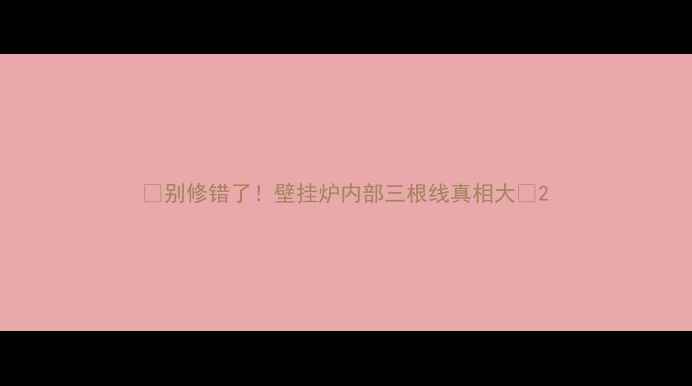 图片 🔥别修错了！壁挂炉内部三根线真相大🔥2