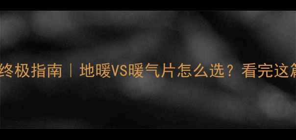 别墅采暖设备终极指南地暖VS暖气片怎么选看完这篇彻底说清楚
