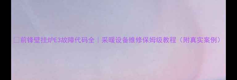 图片 🔥前锋壁挂炉E3故障代码全｜采暖设备维修保姆级教程（附真实案例）