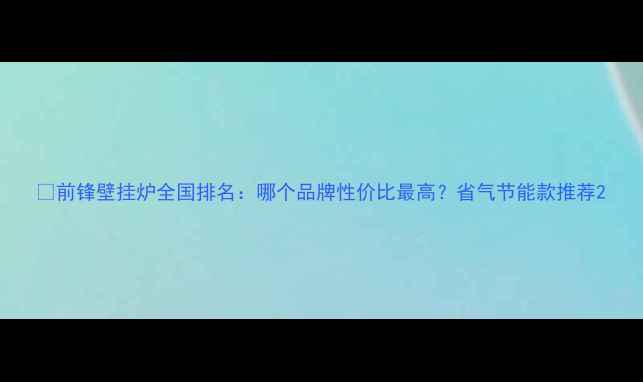 图片 🔥前锋壁挂炉全国排名：哪个品牌性价比最高？省气节能款推荐2