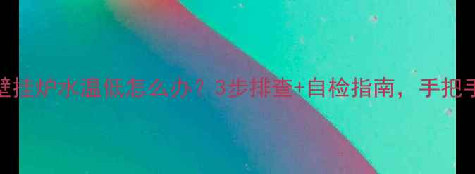 北京上海天津威能壁挂炉水温低怎么办3步排查自检指南手把手教你修复水温问题