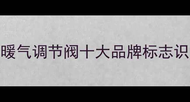 图片 🔥北京家庭采暖必备！暖气调节阀十大品牌标志识别指南（附选购技巧）