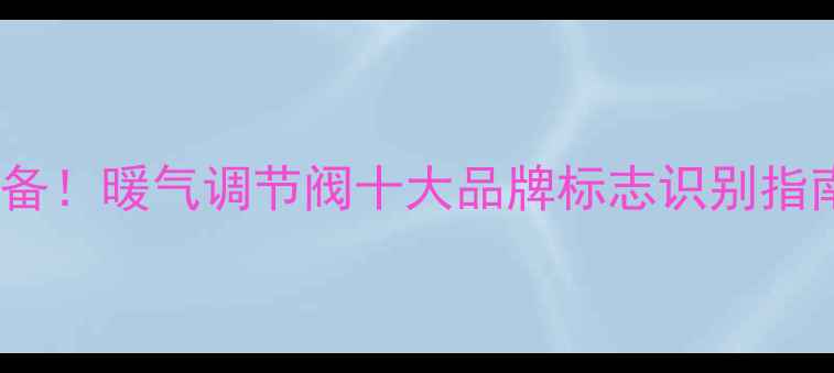 北京家庭采暖必备暖气调节阀十大品牌标志识别指南附选购技巧