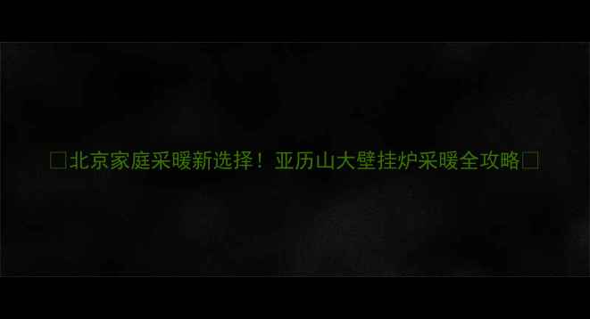 北京家庭采暖新选择亚历山大壁挂炉采暖全攻略