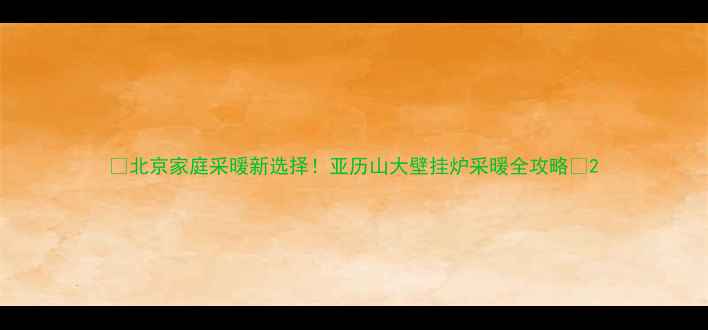 图片 🔥北京家庭采暖新选择！亚历山大壁挂炉采暖全攻略🔥2