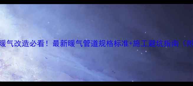 图片 🔥北京暖气改造必看！最新暖气管道规格标准+施工避坑指南（附图纸）