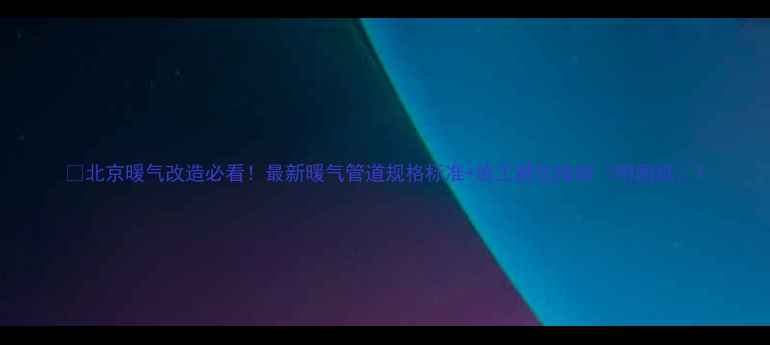 图片 🔥北京暖气改造必看！最新暖气管道规格标准+施工避坑指南（附图纸）1