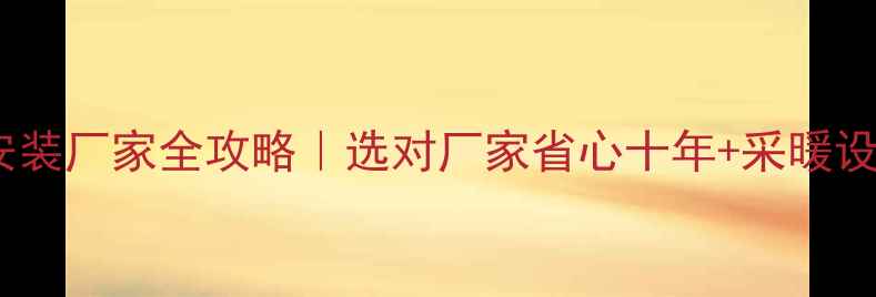 北京暖气片安装厂家全攻略选对厂家省心十年采暖设备避坑指南