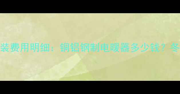 图片 🔥北京暖气片安装费用明细：铜铝钢制电暖器多少钱？冬季取暖成本全🔥