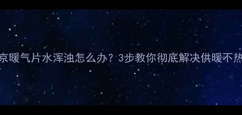 图片 🔥北京暖气片水浑浊怎么办？3步教你彻底解决供暖不热问题