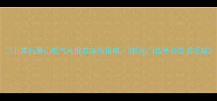 北京石景山暖气片推荐选购指南8款热门型号与安装攻略