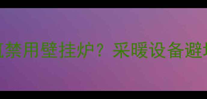 图片 🔥北京采暖新规！建筑禁用壁挂炉？采暖设备避坑指南（附替代方案）