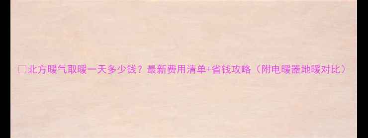 图片 🔥北方暖气取暖一天多少钱？最新费用清单+省钱攻略（附电暖器地暖对比）