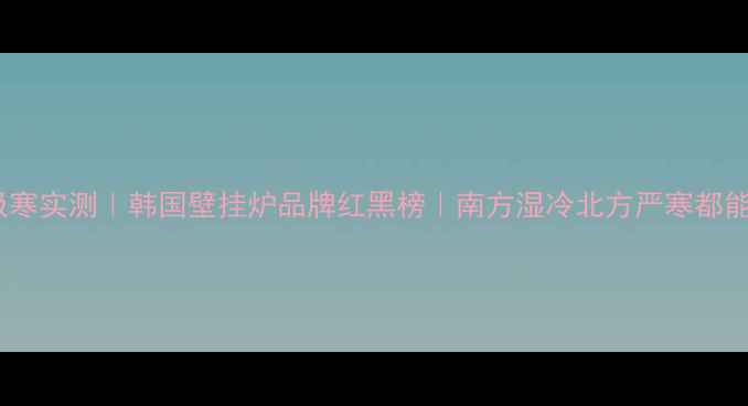 图片 🔥北欧极寒实测｜韩国壁挂炉品牌红黑榜｜南方湿冷北方严寒都能扛住！1