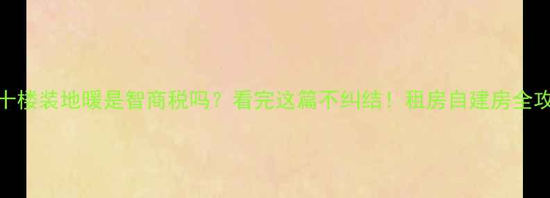 十楼装地暖是智商税吗看完这篇不纠结租房自建房全攻略