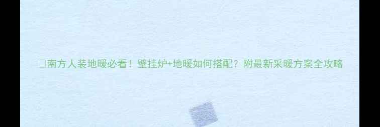 南方人装地暖必看壁挂炉地暖如何搭配附最新采暖方案全攻略