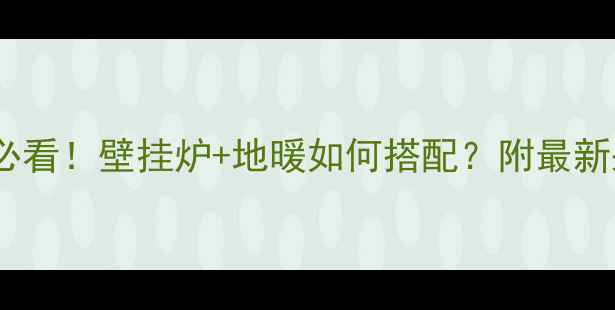 图片 🔥南方人装地暖必看！壁挂炉+地暖如何搭配？附最新采暖方案全攻略2