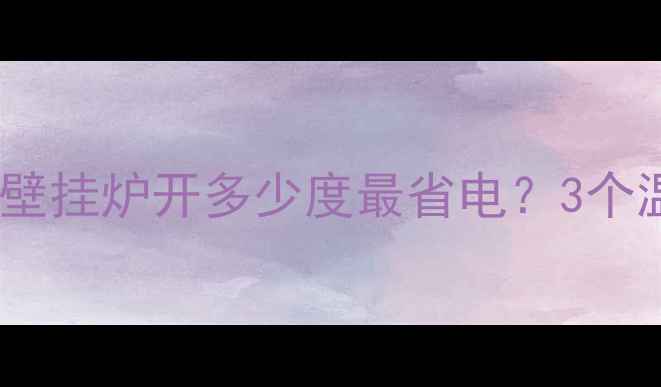 图片 🔥南方北方用户必看！民用壁挂炉开多少度最省电？3个温度档位+省电技巧大公开！