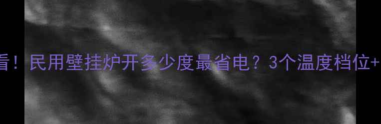 南方北方用户必看民用壁挂炉开多少度最省电3个温度档位省电技巧大公开