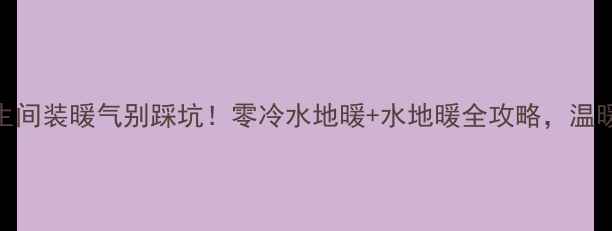图片 🔥南方卫生间装暖气别踩坑！零冷水地暖+水地暖全攻略，温暖一整年🔥