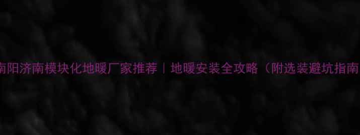 图片 🔥南阳济南模块化地暖厂家推荐｜地暖安装全攻略（附选装避坑指南）1