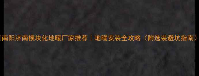 图片 🔥南阳济南模块化地暖厂家推荐｜地暖安装全攻略（附选装避坑指南）2