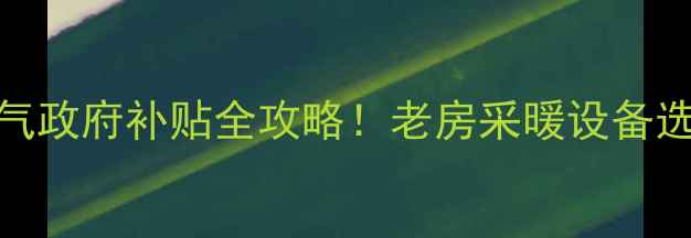 南阳老小区装暖气政府补贴全攻略老房采暖设备选型施工避坑指南