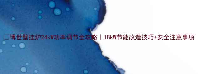 图片 🔥博世壁挂炉24kW功率调节全攻略｜18kW节能改造技巧+安全注意事项