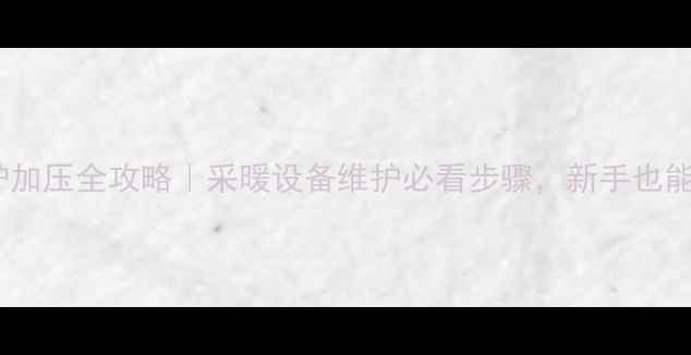 博世壁挂炉加压全攻略采暖设备维护必看步骤新手也能轻松上手