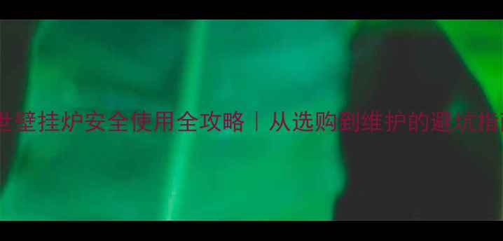 博世壁挂炉安全使用全攻略从选购到维护的避坑指南