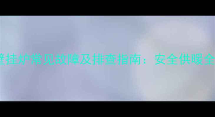 博世壁挂炉常见故障及排查指南安全供暖全攻略