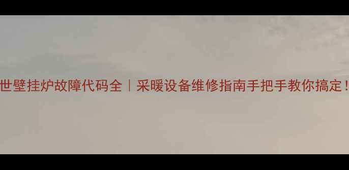 博世壁挂炉故障代码全采暖设备维修指南手把手教你搞定