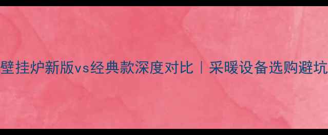 图片 🔥博世壁挂炉新版vs经典款深度对比｜采暖设备选购避坑指南🔥