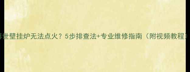 图片 🔥博世壁挂炉无法点火？5步排查法+专业维修指南（附视频教程）🔥2