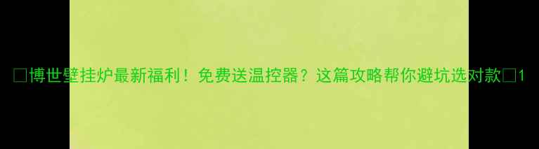 图片 🔥博世壁挂炉最新福利！免费送温控器？这篇攻略帮你避坑选对款🔥1