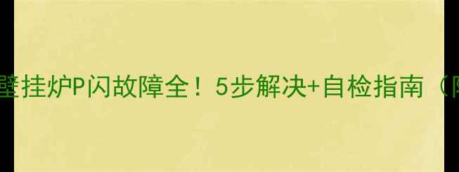 图片 🔥博世燃气壁挂炉P闪故障全！5步解决+自检指南（附视频）💡1