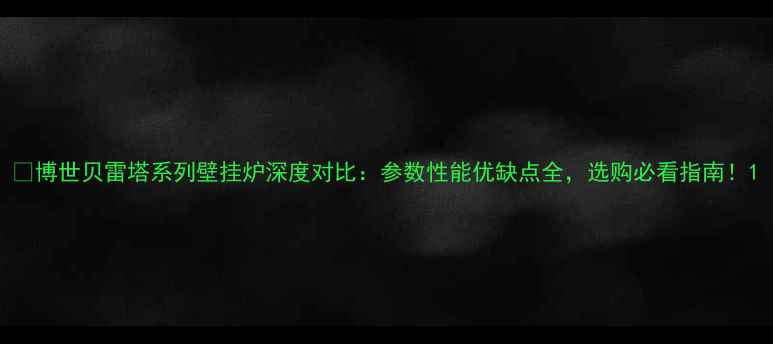 图片 🔥博世贝雷塔系列壁挂炉深度对比：参数性能优缺点全，选购必看指南！1