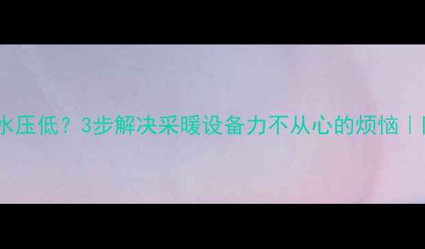 博力士壁挂炉水压低3步解决采暖设备力不从心的烦恼附专业养护指南