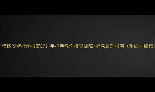 博诺安壁挂炉报警E7手把手教你排查故障紧急处理指南附维护秘籍