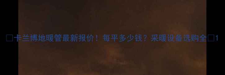 卡兰博地暖管最新报价每平多少钱采暖设备选购全