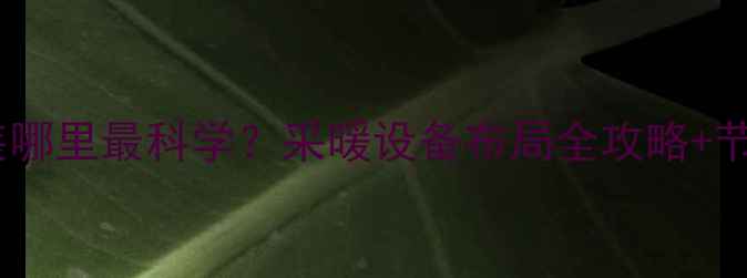 卧室暖气片装哪里最科学采暖设备布局全攻略节能技巧大公开