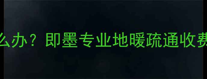 图片 🔥即墨地暖堵塞怎么办？即墨专业地暖疏通收费明细+省钱攻略🔥1