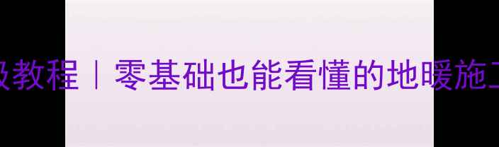 双层地暖管铺设保姆级教程零基础也能看懂的地暖施工全流程附避坑指南