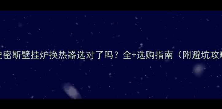 图片 🔥史密斯壁挂炉换热器选对了吗？全+选购指南（附避坑攻略）