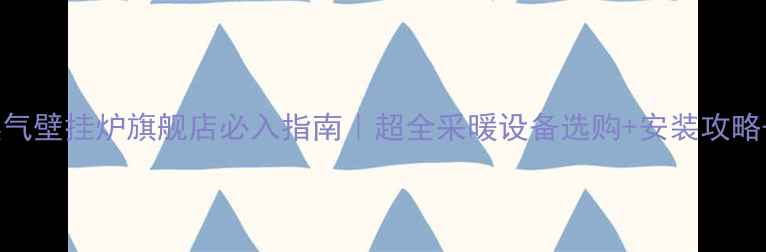 图片 🔥史麦斯燃气壁挂炉旗舰店必入指南｜超全采暖设备选购+安装攻略+节能技巧1
