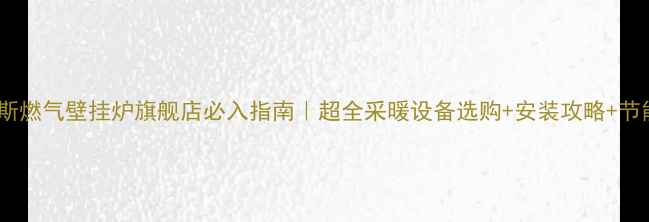 史麦斯燃气壁挂炉旗舰店必入指南超全采暖设备选购安装攻略节能技巧