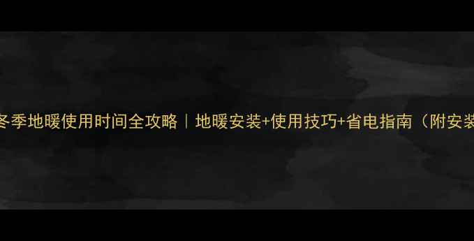 合肥冬季地暖使用时间全攻略地暖安装使用技巧省电指南附安装报价